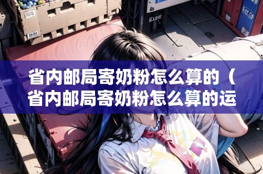 省內(nèi)郵局寄奶粉怎么算的（省內(nèi)郵局寄奶粉怎么算的運(yùn)費(fèi)）