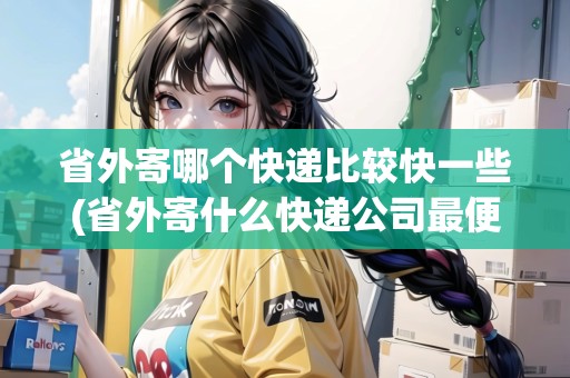 省外寄哪個(gè)快遞比較快一些(省外寄什么快遞公司最便宜)