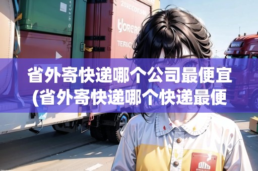 省外寄快遞哪個(gè)公司最便宜(省外寄快遞哪個(gè)快遞最便宜)