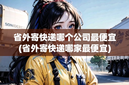 省外寄快遞哪個(gè)公司最便宜(省外寄快遞哪家最便宜)