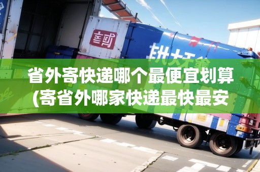 省外寄快遞哪個最便宜劃算(寄省外哪家快遞最快最安全)