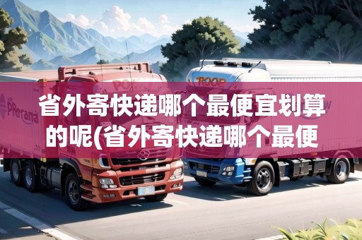 省外寄快遞哪個(gè)最便宜劃算的呢(省外寄快遞哪個(gè)最便宜劃算的)