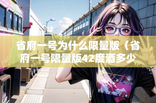 省府一號(hào)為什么限量版（省府一號(hào)限量版42度酒多少錢）
