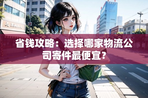 省錢攻略：選擇哪家物流公司寄件最便宜？