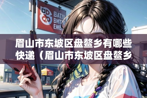 眉山市東坡區(qū)盤鰲鄉(xiāng)有哪些快遞（眉山市東坡區(qū)盤鰲鄉(xiāng)有哪些快遞點）