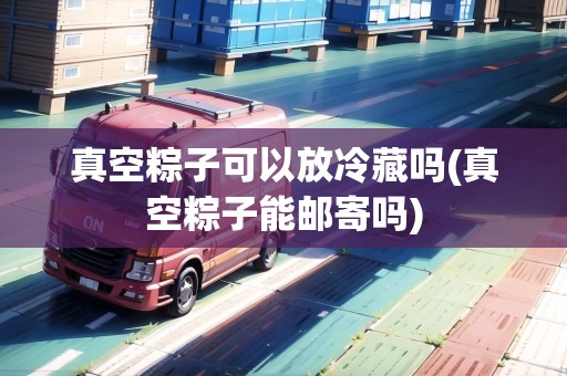 真空粽子可以放冷藏嗎(真空粽子能郵寄嗎) 真空粽子可以放冷藏嗎(真空粽子能郵寄嗎)
