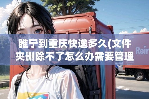 睢寧到重慶快遞多久(文件夾刪除不了怎么辦需要管理員提供權(quán)限)