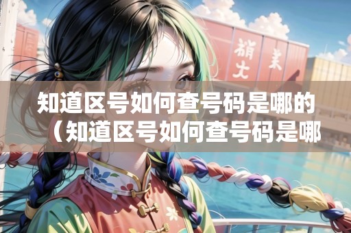 知道區(qū)號(hào)如何查號(hào)碼是哪的（知道區(qū)號(hào)如何查號(hào)碼是哪的電話）
