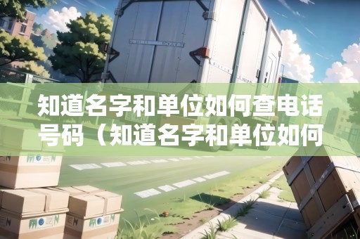 知道名字和單位如何查電話號(hào)碼（知道名字和單位如何查電話號(hào)碼呢）