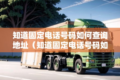 知道固定電話(huà)號(hào)碼如何查詢(xún)地址（知道固定電話(huà)號(hào)碼如何查詢(xún)地址信息）