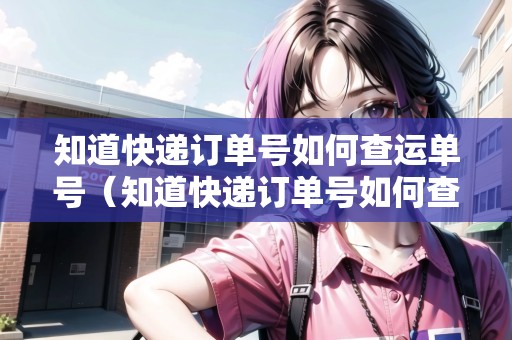 知道快遞訂單號如何查運單號（知道快遞訂單號如何查運單號信息）