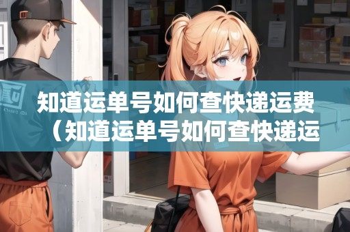 知道運單號如何查快遞運費（知道運單號如何查快遞運費多少）