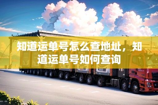 知道運(yùn)單號怎么查地址，知道運(yùn)單號如何查詢