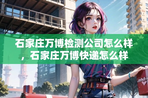 石家莊萬博檢測公司怎么樣，石家莊萬博快遞怎么樣