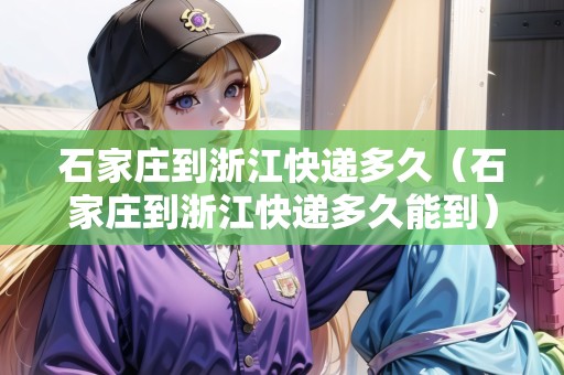 石家莊到浙江快遞多久（石家莊到浙江快遞多久能到）