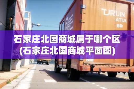 石家莊北國商城屬于哪個區(qū)(石家莊北國商城平面圖)