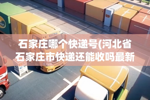 石家莊哪個快遞號(河北省石家莊市快遞還能收嗎最新消息)