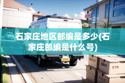 石家莊地區(qū)郵編是多少(石家莊郵編是什么號(hào))