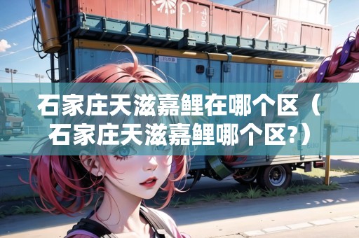 石家莊天滋嘉鯉在哪個區(qū)（石家莊天滋嘉鯉哪個區(qū)?）