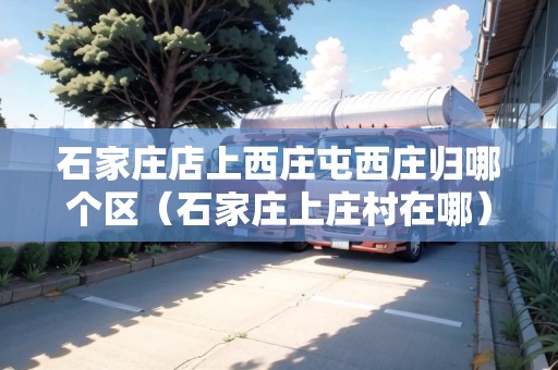 石家莊店上西莊屯西莊歸哪個區(qū)（石家莊上莊村在哪）