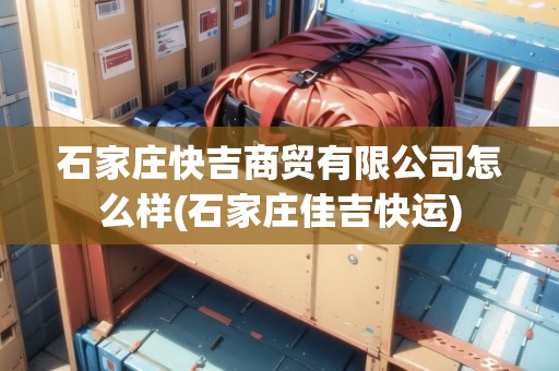 石家莊快吉商貿(mào)有限公司怎么樣(石家莊佳吉快運(yùn))