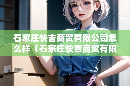 石家莊快吉商貿(mào)有限公司怎么樣（石家莊快吉商貿(mào)有限公司怎么樣啊）