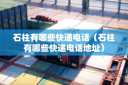 石柱有哪些快遞電話（石柱有哪些快遞電話地址）