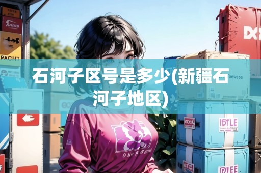 石河子區(qū)號(hào)是多少(新疆石河子地區(qū))