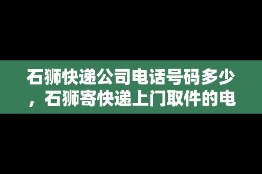 石獅快遞公司電話號碼多少，石獅寄快遞上門取件的電話多少啊
