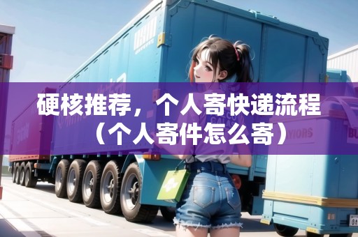 硬核推薦，個(gè)人寄快遞流程（個(gè)人寄件怎么寄）