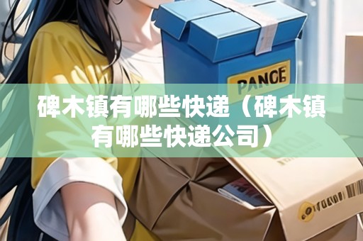 碑木鎮(zhèn)有哪些快遞（碑木鎮(zhèn)有哪些快遞公司）