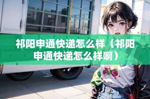 祁陽申通快遞怎么樣（祁陽申通快遞怎么樣?。? title=