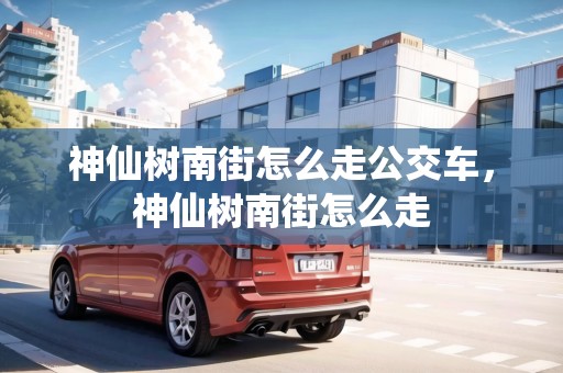 神仙樹南街怎么走公交車，神仙樹南街怎么走