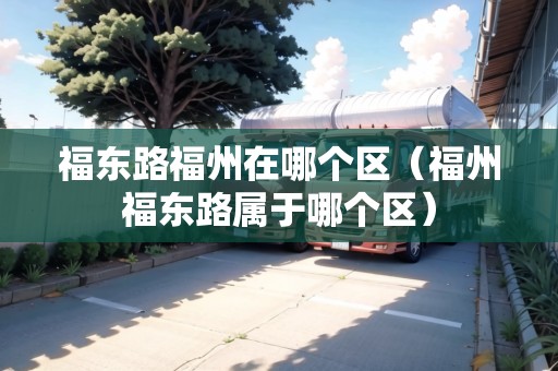 福東路福州在哪個(gè)區(qū)（福州福東路屬于哪個(gè)區(qū)）