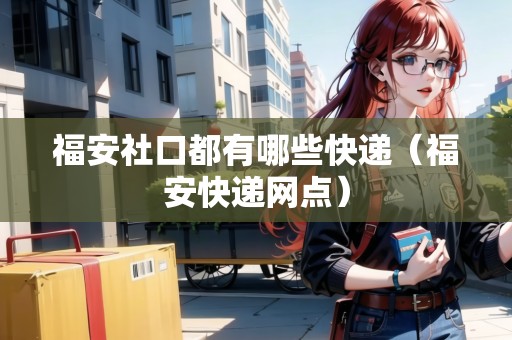 福安社口都有哪些快遞（福安快遞網(wǎng)點）