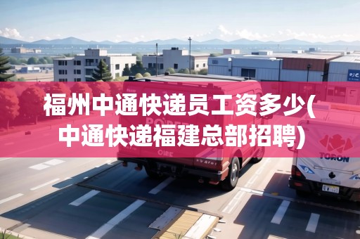 福州中通快遞員工資多少(中通快遞福建總部招聘) 福州中通快遞員工資多少(中通快遞福建總部招聘)