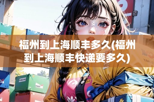 福州到上海順豐多久(福州到上海順豐快遞要多久) 福州到上海順豐多久(福州到上海順豐快遞要多久)