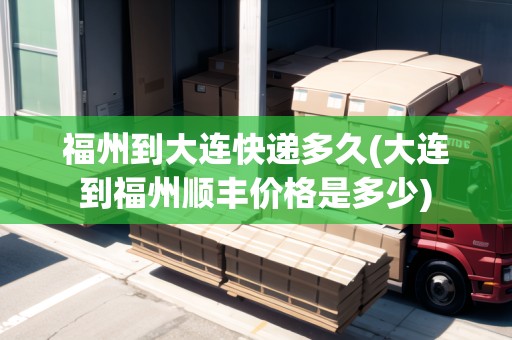 福州到大連快遞多久(大連到福州順豐價(jià)格是多少)