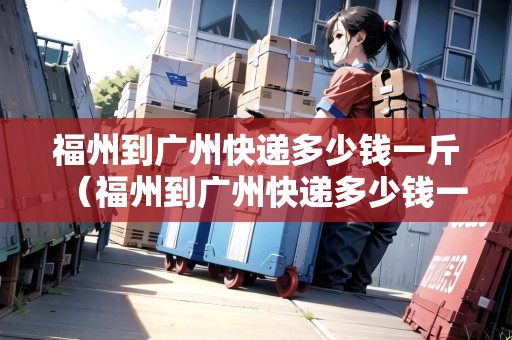 福州到廣州快遞多少錢一斤（福州到廣州快遞多少錢一斤運(yùn)費(fèi)）