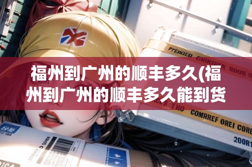 福州到廣州的順豐多久(福州到廣州的順豐多久能到貨)