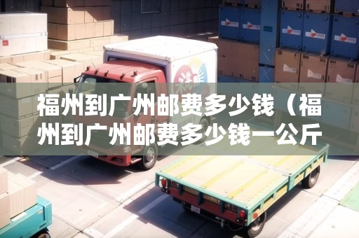 福州到廣州郵費多少錢（福州到廣州郵費多少錢一公斤）