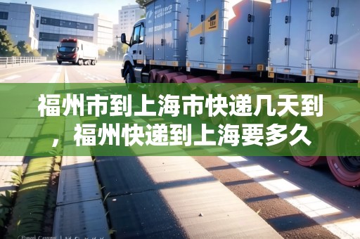 福州市到上海市快遞幾天到，福州快遞到上海要多久