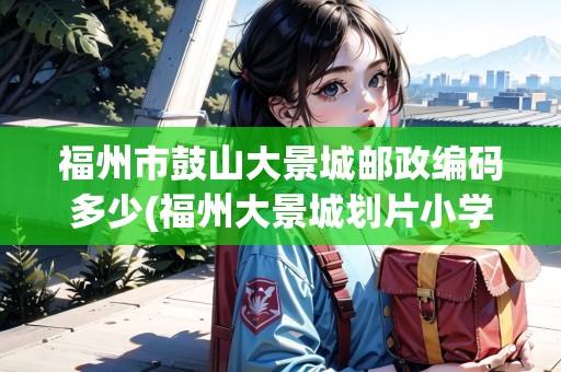 福州市鼓山大景城郵政編碼多少(福州大景城劃片小學(xué)) 福州市鼓山大景城郵政編碼多少(福州大景城劃片小學(xué))