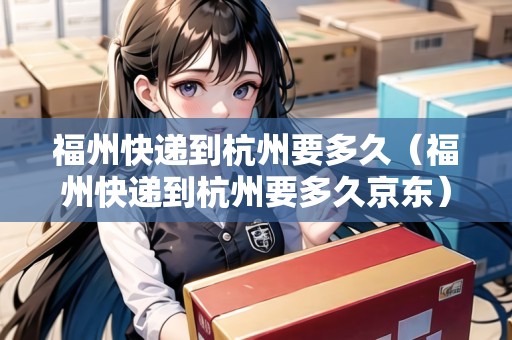 福州快遞到杭州要多久（福州快遞到杭州要多久京東）