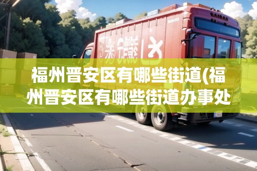 福州晉安區(qū)有哪些街道(福州晉安區(qū)有哪些街道辦事處) 福州晉安區(qū)有哪些街道(福州晉安區(qū)有哪些街道辦事處)