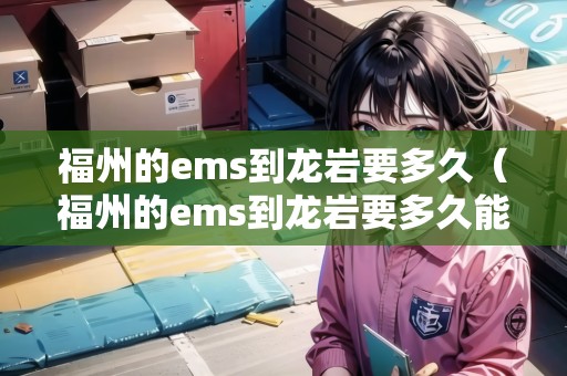 福州的ems到龍巖要多久（福州的ems到龍巖要多久能到）