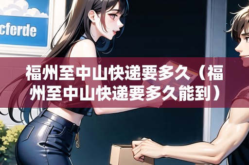 福州至中山快遞要多久（福州至中山快遞要多久能到）