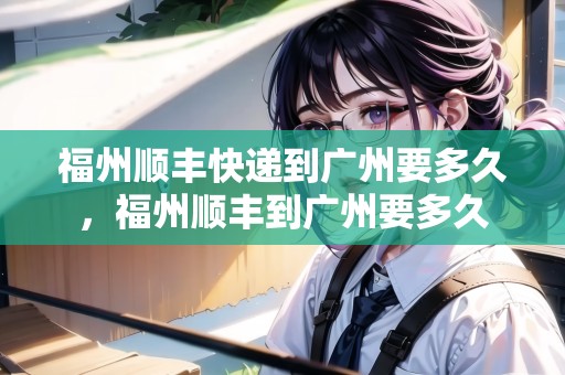 福州順豐快遞到廣州要多久，福州順豐到廣州要多久