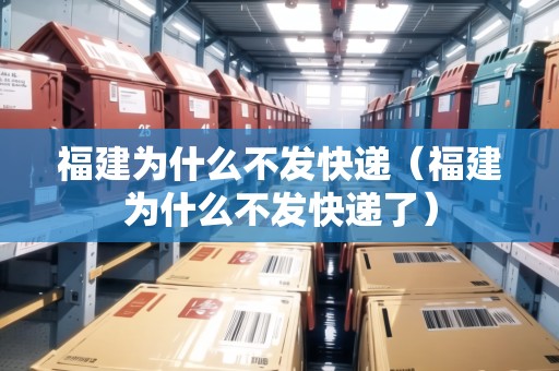 福建為什么不發(fā)快遞（福建為什么不發(fā)快遞了）