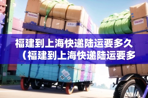 福建到上?？爝f陸運(yùn)要多久（福建到上海快遞陸運(yùn)要多久能到）